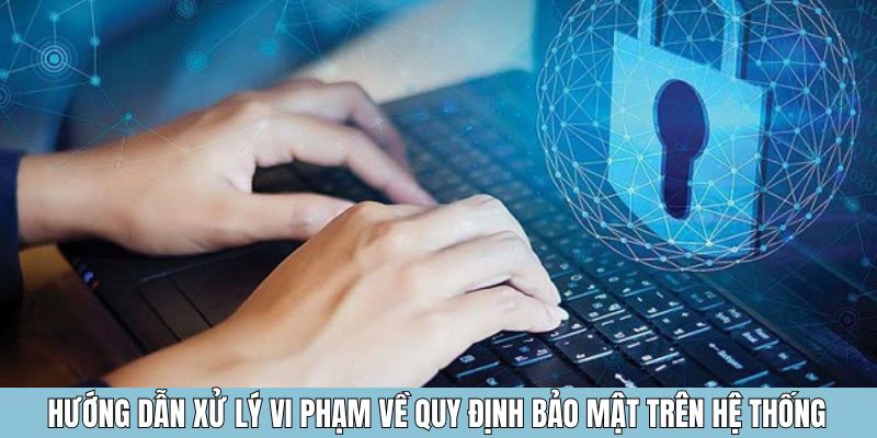 Hướng dẫn xử lý vi phạm về quy định bảo mật trên hệ thống